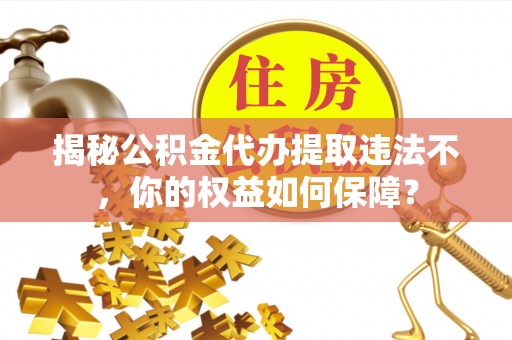 天津揭秘公积金代办提取违法不，你的权益如何保障？