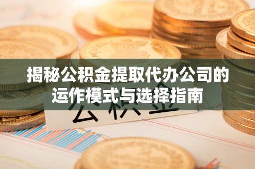 天津揭秘公积金提取代办公司的运作模式与选择指南